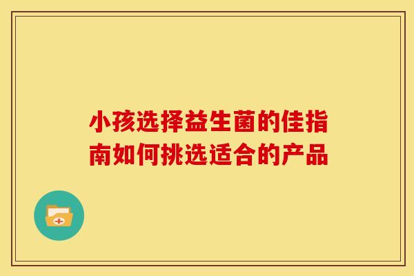 小孩选择益生菌的佳指南如何挑选适合的产品