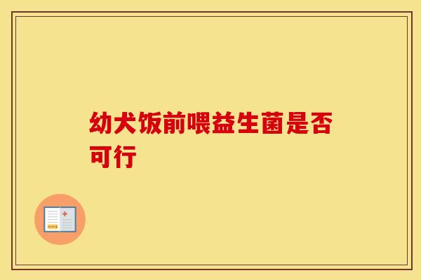 幼犬饭前喂益生菌是否可行