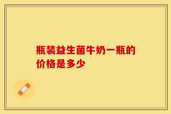 瓶装益生菌牛奶一瓶的价格是多少