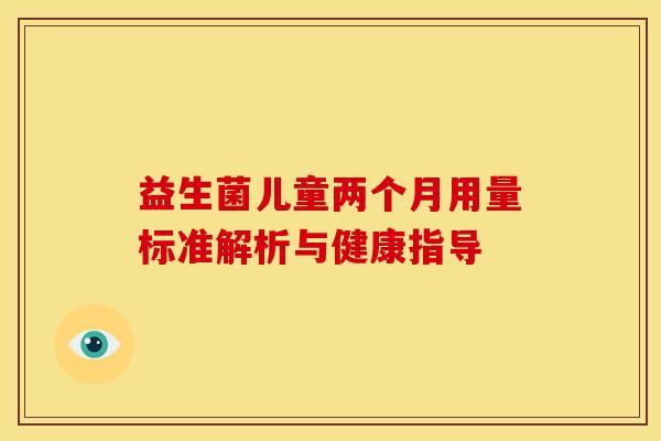 益生菌儿童两个月用量标准解析与健康指导 益生菌儿童两个月用量标准解析与健康指导