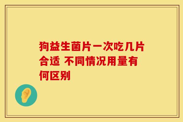 狗益生菌片一次吃几片合适 不同情况用量有何区别