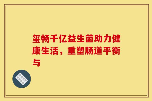玺畅千亿益生菌助力健康生活,重塑肠道平衡与 玺畅千亿益生菌助力健康生活,重塑肠道平衡与
