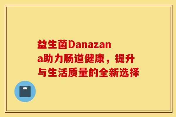 益生菌Danazana助力肠道健康，提升与生活质量的全新选择