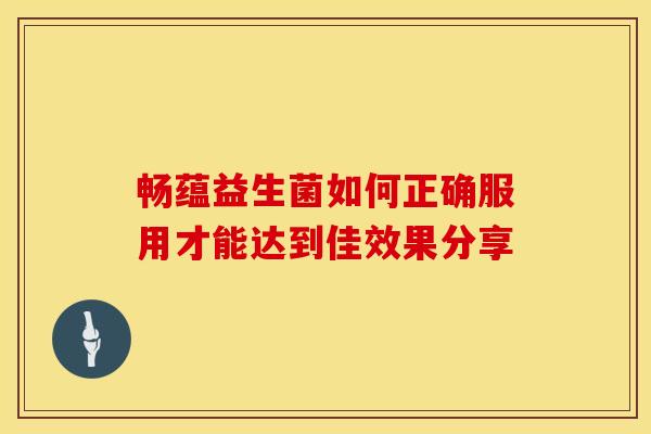 畅蕴益生菌如何正确服用才能达到佳效果分享 畅蕴益生菌如何正确服用才能达到佳效果分享