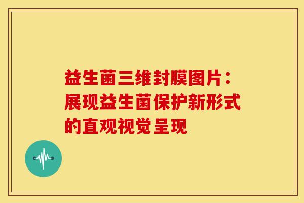 益生菌三维封膜图片：展现益生菌保护新形式的直观视觉呈现