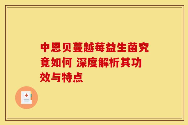 中恩贝蔓越莓益生菌究竟如何 深度解析其功效与特点 中恩贝蔓越莓益生菌究竟如何 深度解析其功效与特点