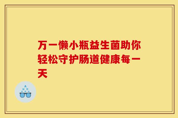 万一懒小瓶益生菌助你轻松守护肠道健康每一天