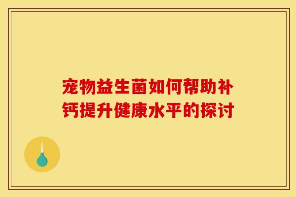 宠物益生菌如何帮助补钙提升健康水平的探讨 宠物益生菌如何帮助补钙提升健康水平的探讨