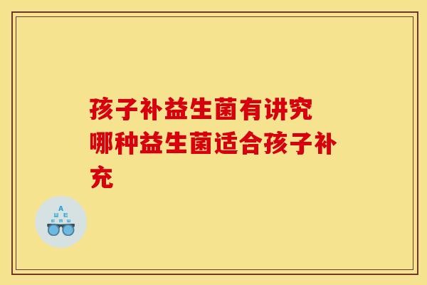 孩子补益生菌有讲究 哪种益生菌适合孩子补充