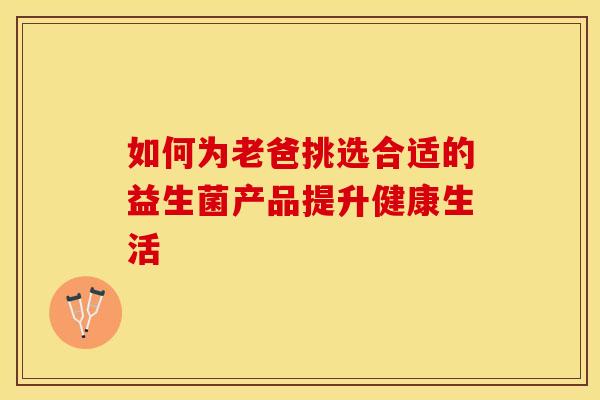 如何为老爸挑选合适的益生菌产品提升健康生活 如何为老爸挑选合适的益生菌产品提升健康生活