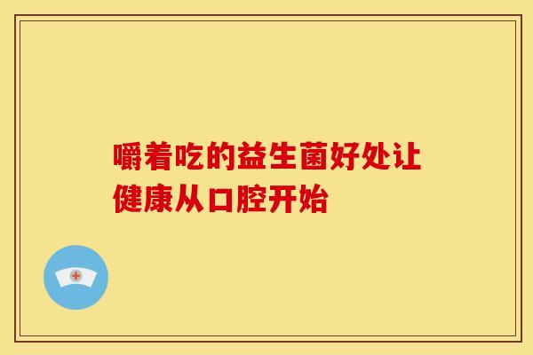 嚼着吃的益生菌好处让健康从口腔开始