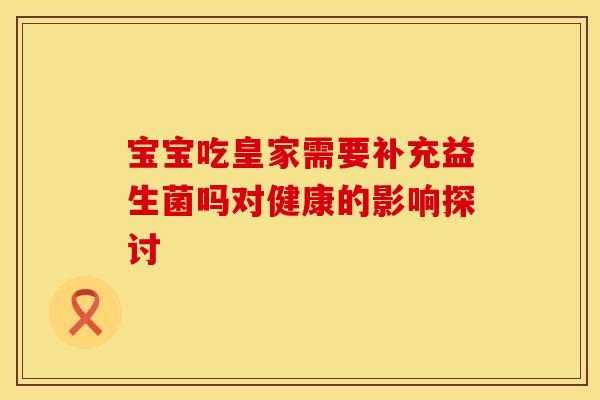 宝宝吃皇家需要补充益生菌吗对健康的影响探讨