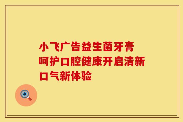 小飞广告益生菌牙膏 呵护口腔健康开启清新口气新体验 小飞广告益生菌牙膏 呵护口腔健康开启清新口气新体验