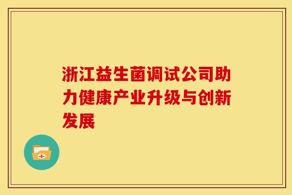 浙江益生菌调试公司助力健康产业升级与创新发展 浙江益生菌调试公司助力健康产业升级与创新发展
