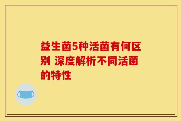 益生菌5种活菌有何区别 深度解析不同活菌的特性