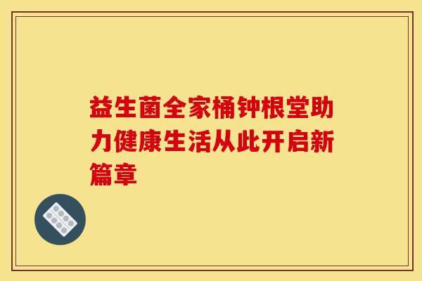 益生菌全家桶钟根堂助力健康生活从此开启新篇章