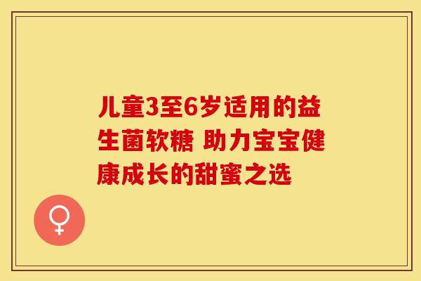 儿童3至6岁适用的益生菌软糖 助力宝宝健康成长的甜蜜之选