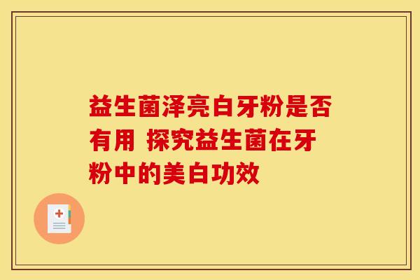 益生菌泽亮白牙粉是否有用 探究益生菌在牙粉中的美白功效