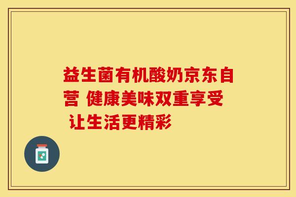 益生菌有机酸奶京东自营 健康美味双重享受 让生活更精彩