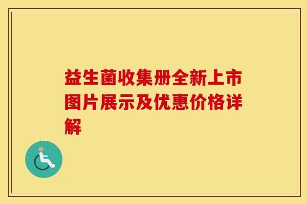 益生菌收集册全新上市图片展示及优惠价格详解