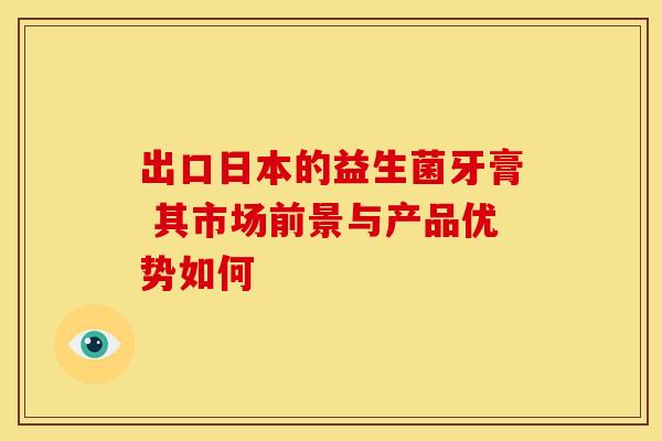 出口日本的益生菌牙膏 其市场前景与产品优势如何