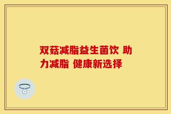 双菇减脂益生菌饮 助力减脂 健康新选择