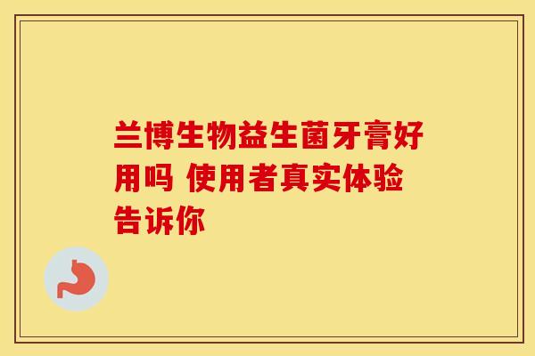 兰博生物益生菌牙膏好用吗 使用者真实体验告诉你