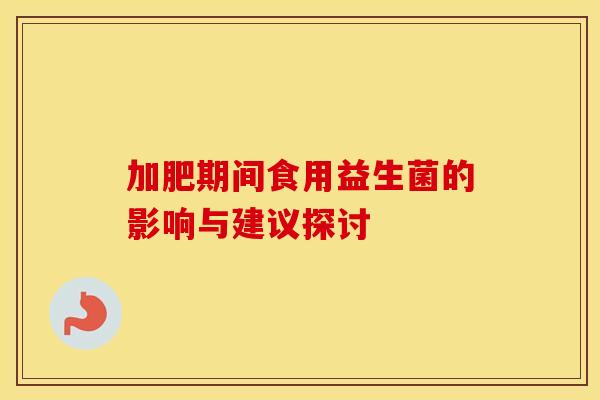 加肥期间食用益生菌的影响与建议探讨