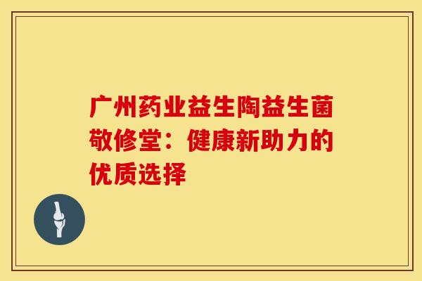 广州药业益生陶益生菌敬修堂：健康新助力的优质选择