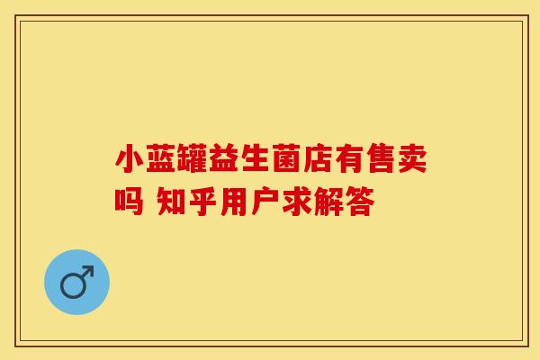小蓝罐益生菌店有售卖吗 知乎用户求解答