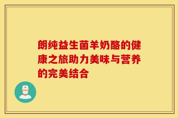 朗纯益生菌羊奶酪的健康之旅助力美味与营养的完美结合