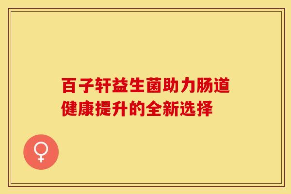百子轩益生菌助力肠道健康提升的全新选择