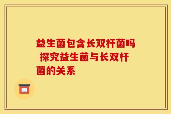 益生菌包含长双杆菌吗 探究益生菌与长双杆菌的关系