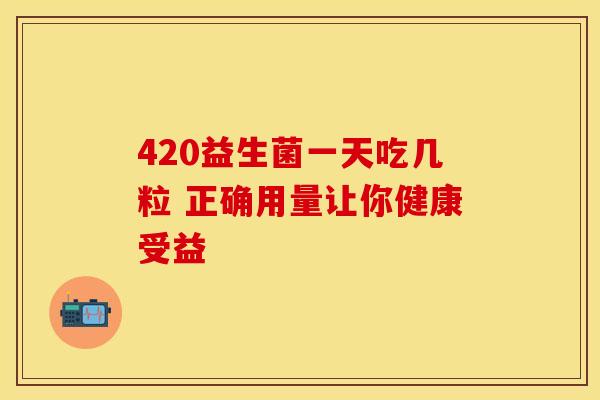 420益生菌一天吃几粒 正确用量让你健康受益