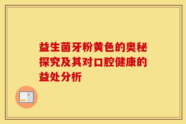 益生菌牙粉黄色的奥秘探究及其对口腔健康的益处分析