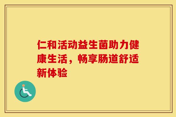 仁和活动益生菌助力健康生活，畅享肠道舒适新体验