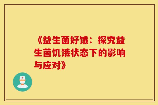 《益生菌好饿：探究益生菌饥饿状态下的影响与应对》