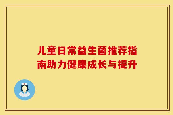 儿童日常益生菌推荐指南助力健康成长与提升