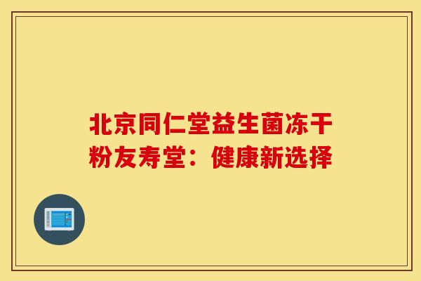 北京同仁堂益生菌冻干粉友寿堂：健康新选择