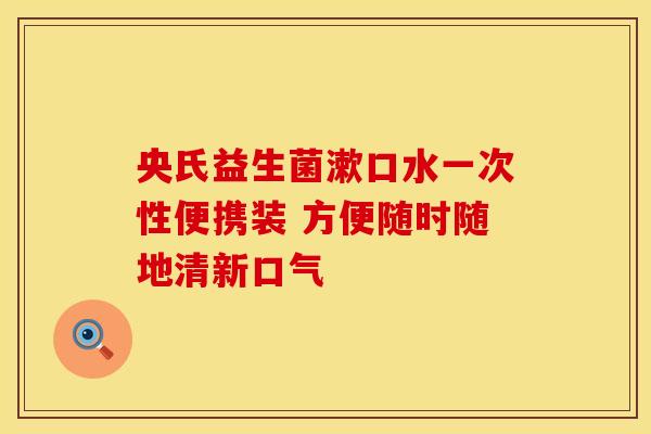 央氏益生菌漱口水一次性便携装 方便随时随地清新口气