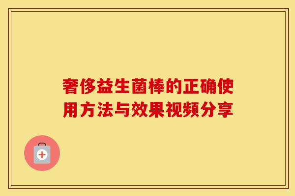 奢侈益生菌棒的正确使用方法与效果视频分享
