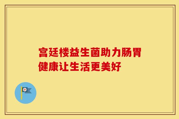 宫廷楼益生菌助力肠胃健康让生活更美好