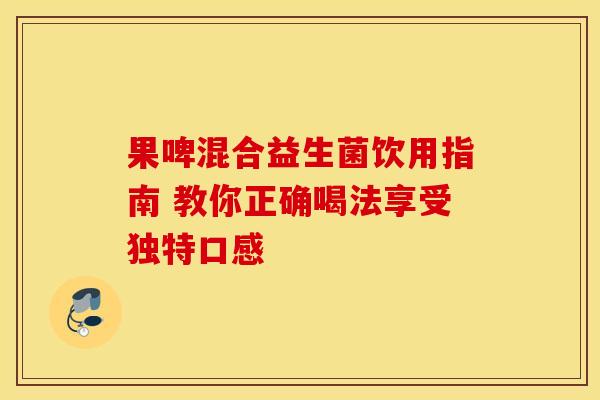 果啤混合益生菌饮用指南 教你正确喝法享受独特口感