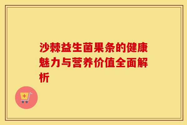 沙棘益生菌果条的健康魅力与营养价值全面解析
