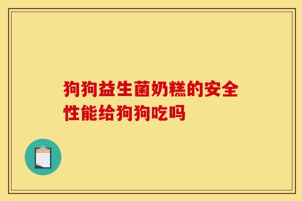 狗狗益生菌奶糕的安全性能给狗狗吃吗