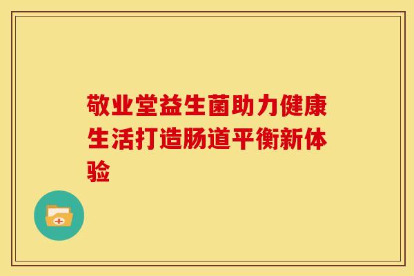 敬业堂益生菌助力健康生活打造肠道平衡新体验