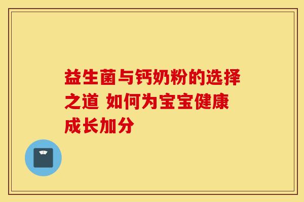 益生菌与钙奶粉的选择之道 如何为宝宝健康成长加分
