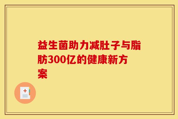 益生菌助力减肚子与脂肪300亿的健康新方案