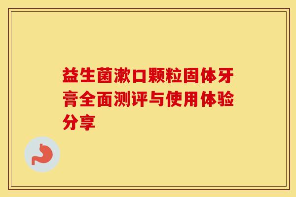 益生菌漱口颗粒固体牙膏全面测评与使用体验分享