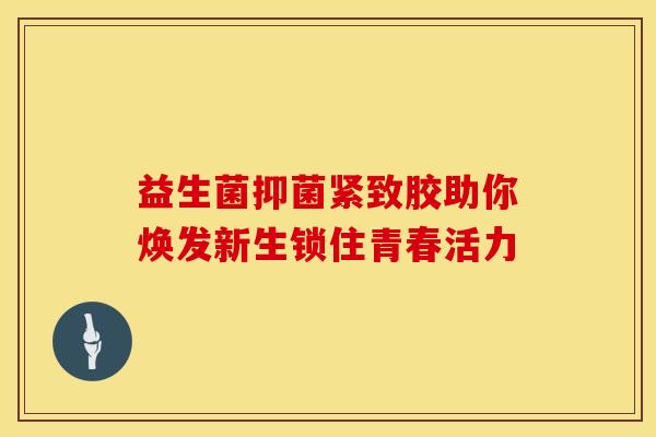 益生菌抑菌紧致胶助你焕发新生锁住青春活力